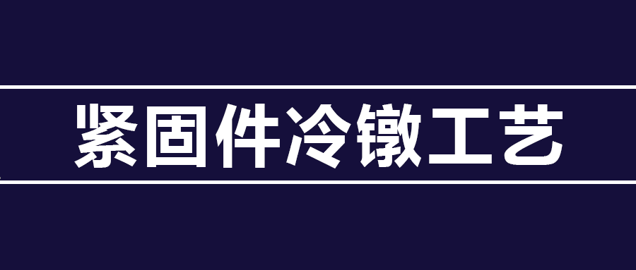 了解緊固件冷鐓工藝知識(shí) ，看這篇就夠了