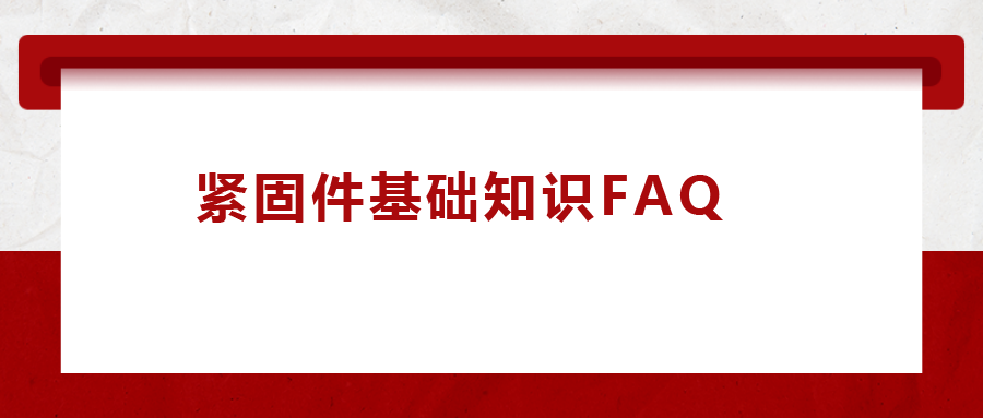 緊固件基礎(chǔ)知識FAQ(十三）| 你一定要了解的8個緊固件基礎(chǔ)知識