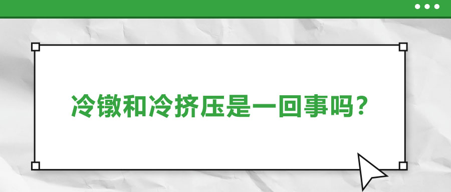 冷鐓和冷擠壓是一回事嗎？?jī)烧哂惺裁磪^(qū)別？