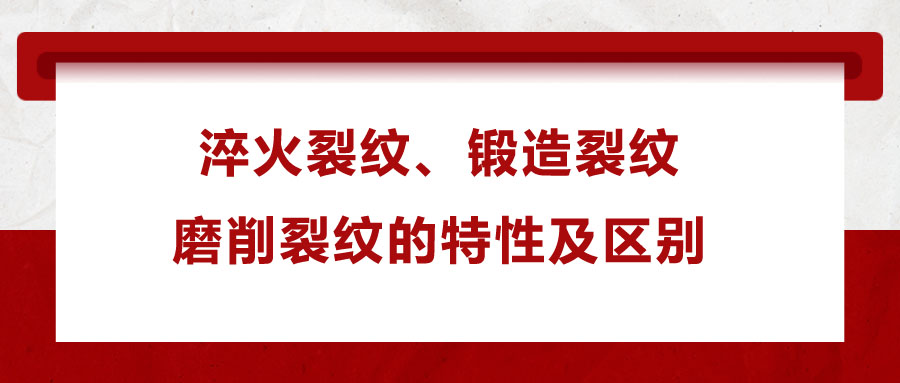 淬火裂紋、鍛造裂紋、磨削裂紋的特性及區(qū)別