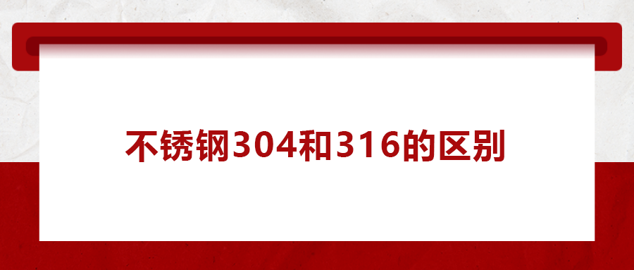 一次給你講清楚， 不銹鋼304和316的區(qū)別