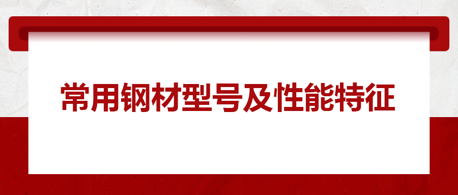 一文搞懂常用鋼材型號、性能特性