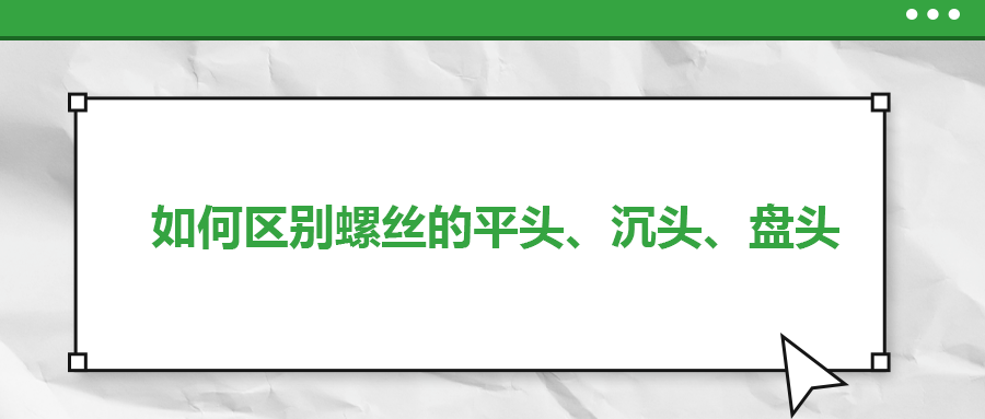 如何區(qū)別螺絲的平頭、沉頭、盤頭