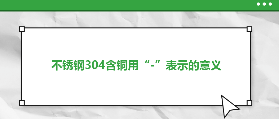 如何判定不銹鋼304含銅用“-”表示的意義？