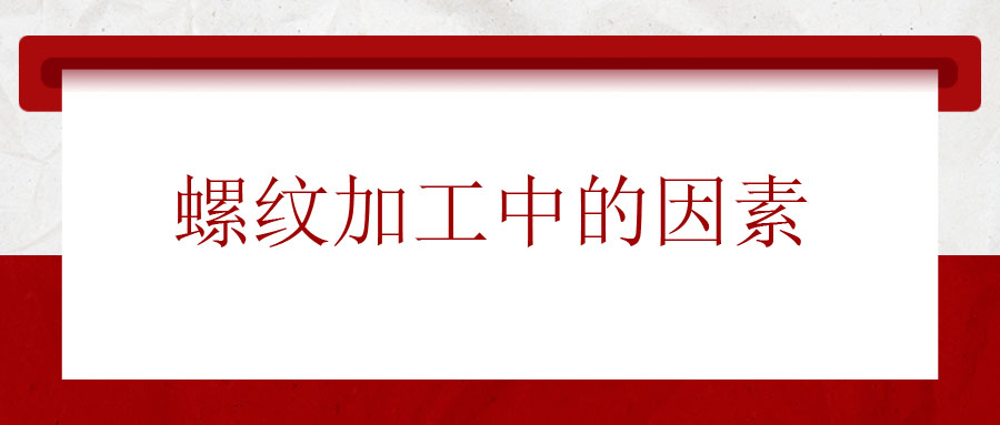 螺紋加工中應(yīng)該考慮的因素有哪些？