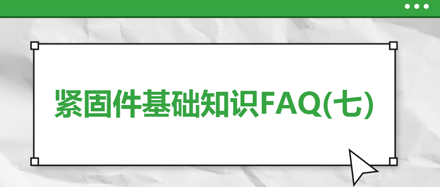 緊固件基礎知識FAQ(七）| 你一定要了解的7個緊固件基本常識