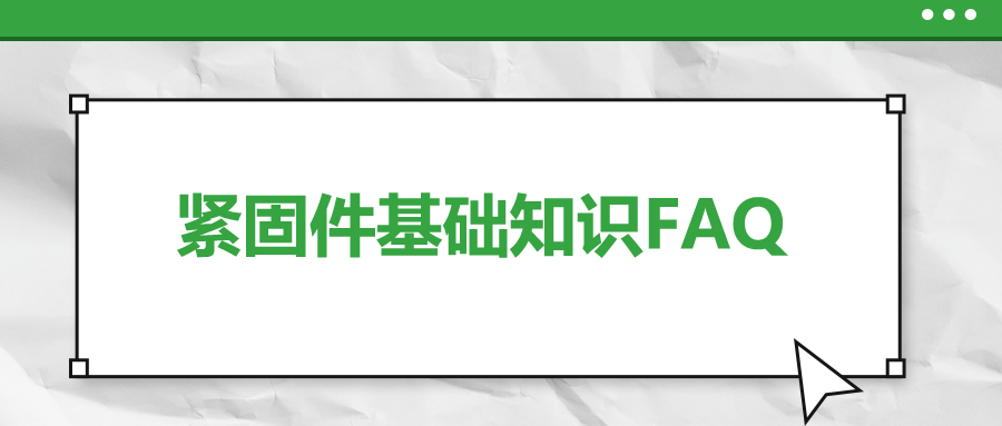 緊固件基礎(chǔ)知識FAQ(十二）| 你一定要了解的7個(gè)緊固件基本知識 