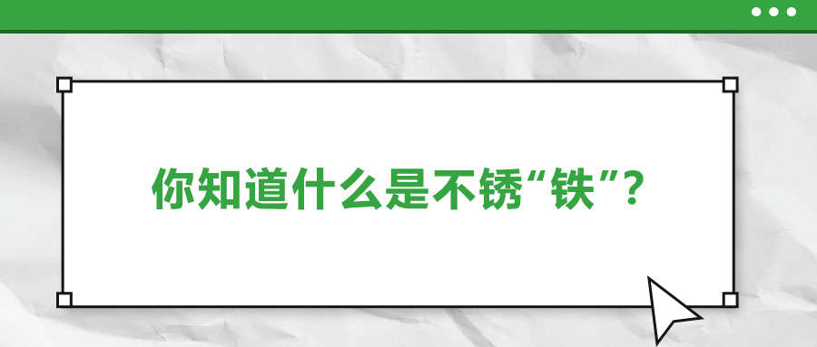 還有不銹“鐵”？這些不銹鋼知識(shí)你了解多少