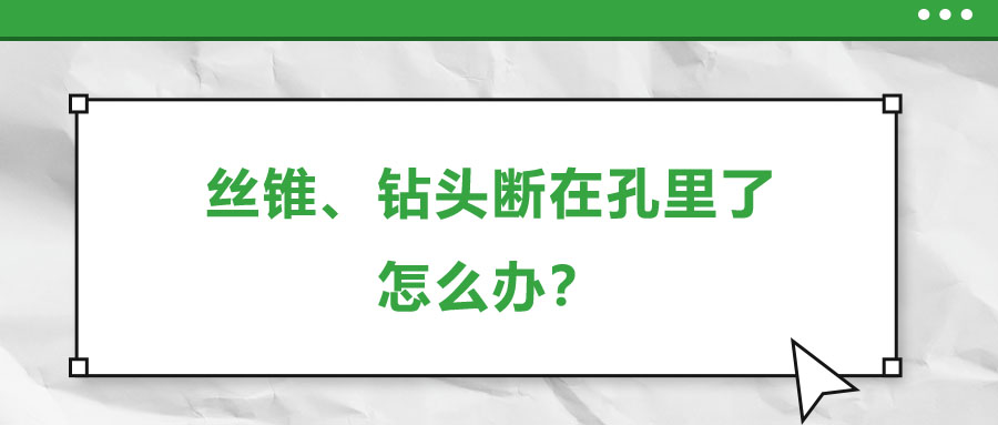 絲錐、鉆頭斷在孔里了，怎么辦？