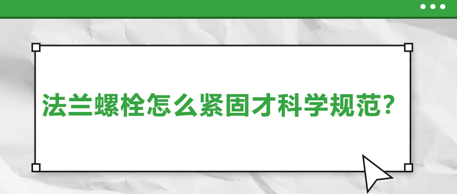 法蘭螺栓怎么緊固才科學(xué)規(guī)范？