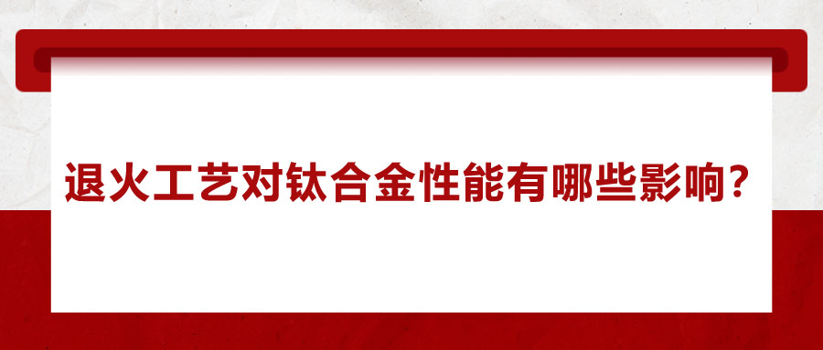 退火工藝對(duì)鈦合金性能有哪些影響？