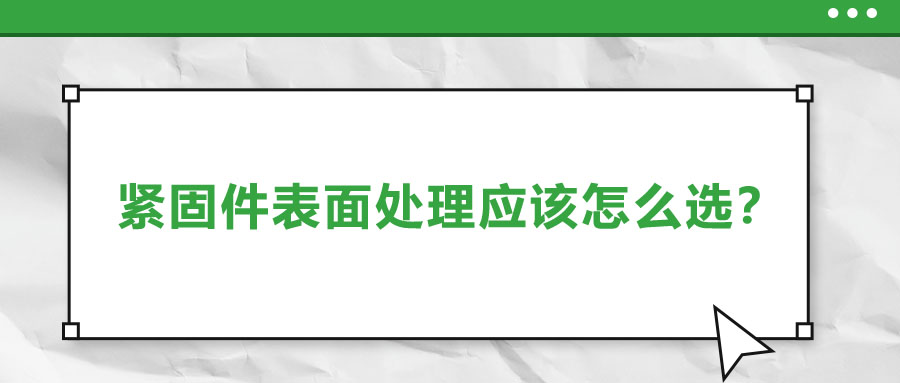 緊固件的表面處理應該怎么選呢？