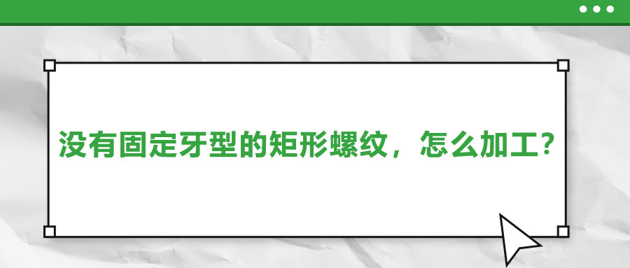 沒(méi)有固定牙型的矩形螺紋，怎么加工？