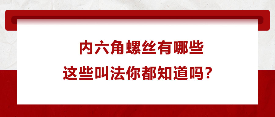 內(nèi)六角螺絲有哪些，這些叫法你都知道嗎？