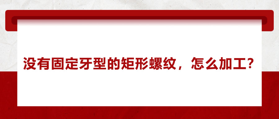 沒有固定牙型的矩形螺紋，怎么加工？