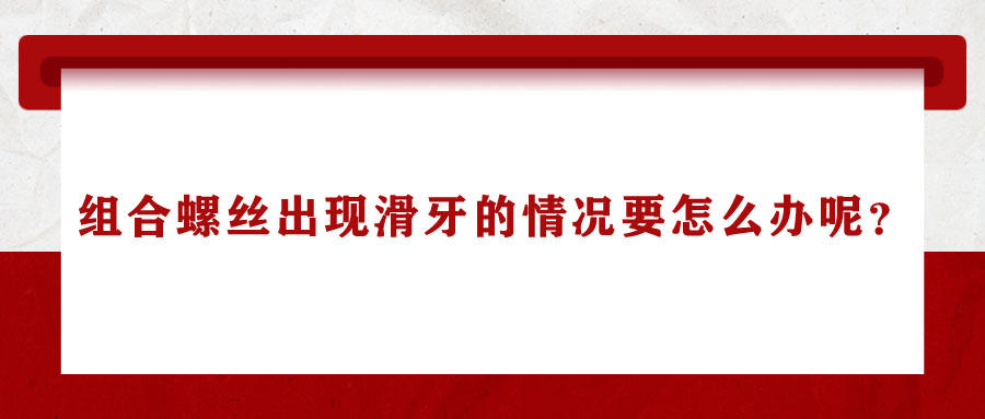 組合螺絲出現(xiàn)滑牙的情況要怎么辦呢？