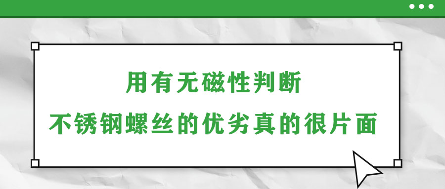 用有無(wú)磁性判斷不銹鋼螺絲的優(yōu)劣真的很片面