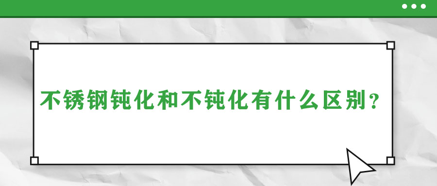 不銹鋼鈍化和不鈍化有什么區(qū)別？