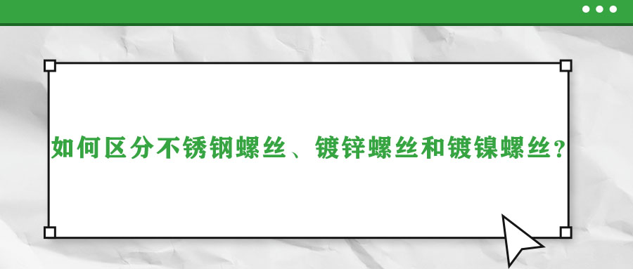 如何區(qū)分不銹鋼螺絲、鍍鋅螺絲和鍍鎳螺絲？